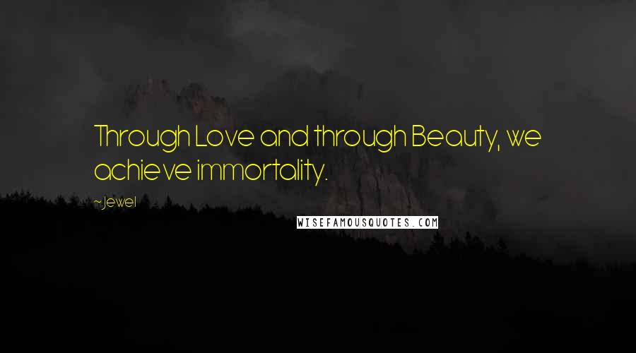 Jewel Quotes: Through Love and through Beauty, we achieve immortality.