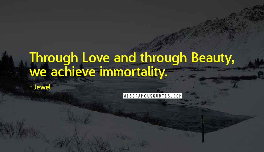 Jewel Quotes: Through Love and through Beauty, we achieve immortality.