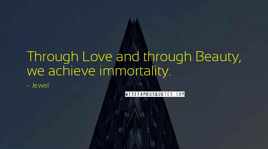 Jewel Quotes: Through Love and through Beauty, we achieve immortality.