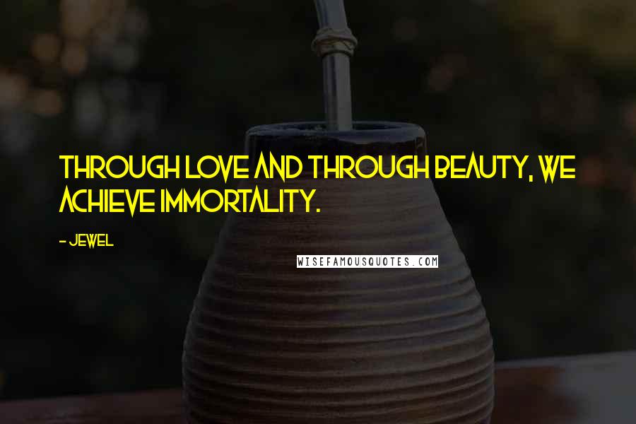 Jewel Quotes: Through Love and through Beauty, we achieve immortality.