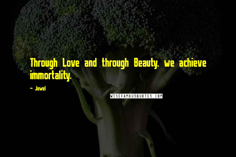 Jewel Quotes: Through Love and through Beauty, we achieve immortality.