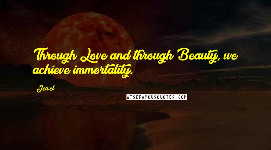 Jewel Quotes: Through Love and through Beauty, we achieve immortality.