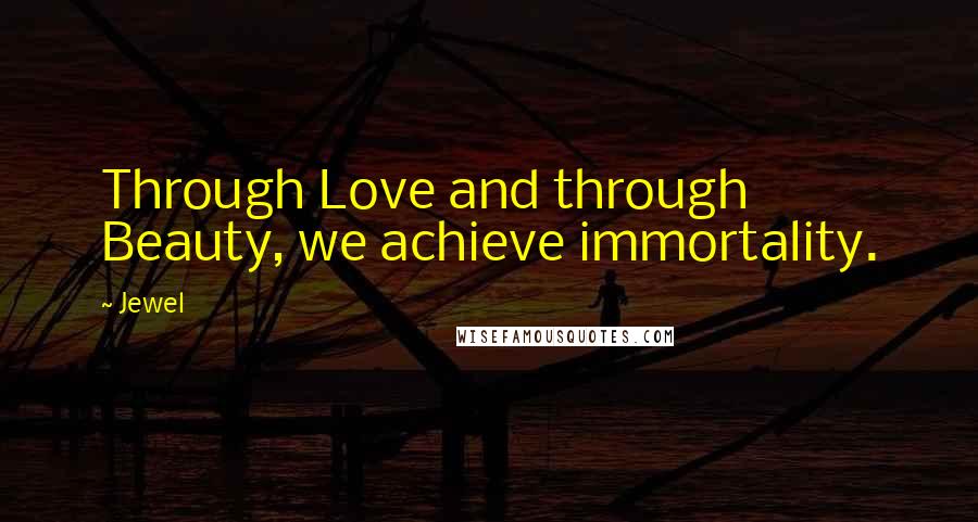 Jewel Quotes: Through Love and through Beauty, we achieve immortality.