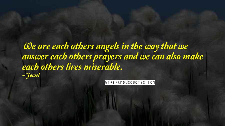 Jewel Quotes: We are each others angels in the way that we answer each others prayers and we can also make each others lives miserable.