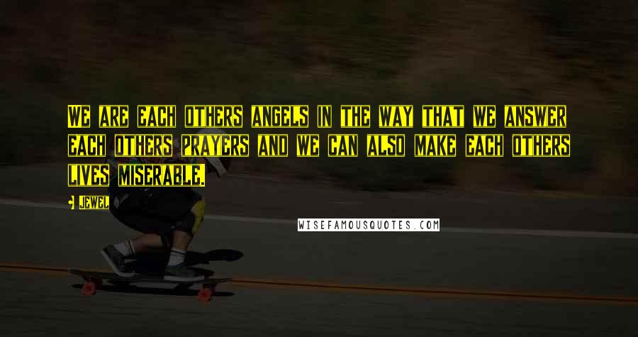 Jewel Quotes: We are each others angels in the way that we answer each others prayers and we can also make each others lives miserable.