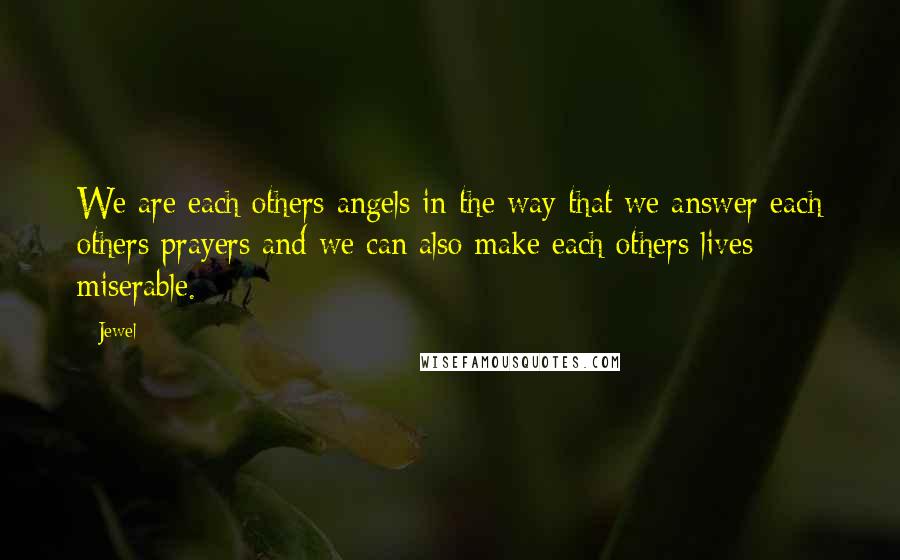 Jewel Quotes: We are each others angels in the way that we answer each others prayers and we can also make each others lives miserable.