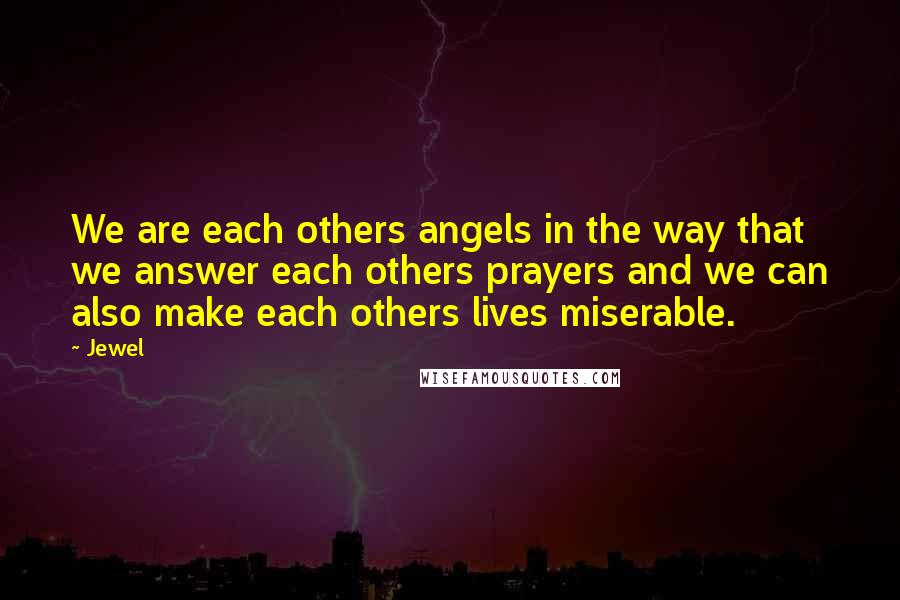 Jewel Quotes: We are each others angels in the way that we answer each others prayers and we can also make each others lives miserable.