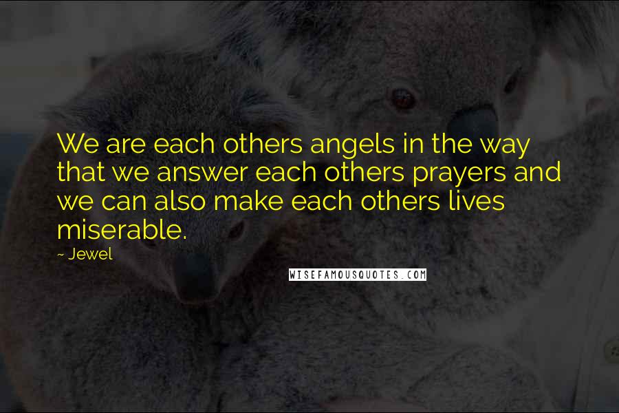 Jewel Quotes: We are each others angels in the way that we answer each others prayers and we can also make each others lives miserable.