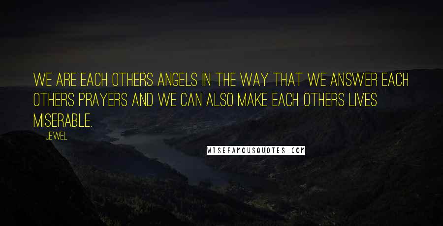 Jewel Quotes: We are each others angels in the way that we answer each others prayers and we can also make each others lives miserable.