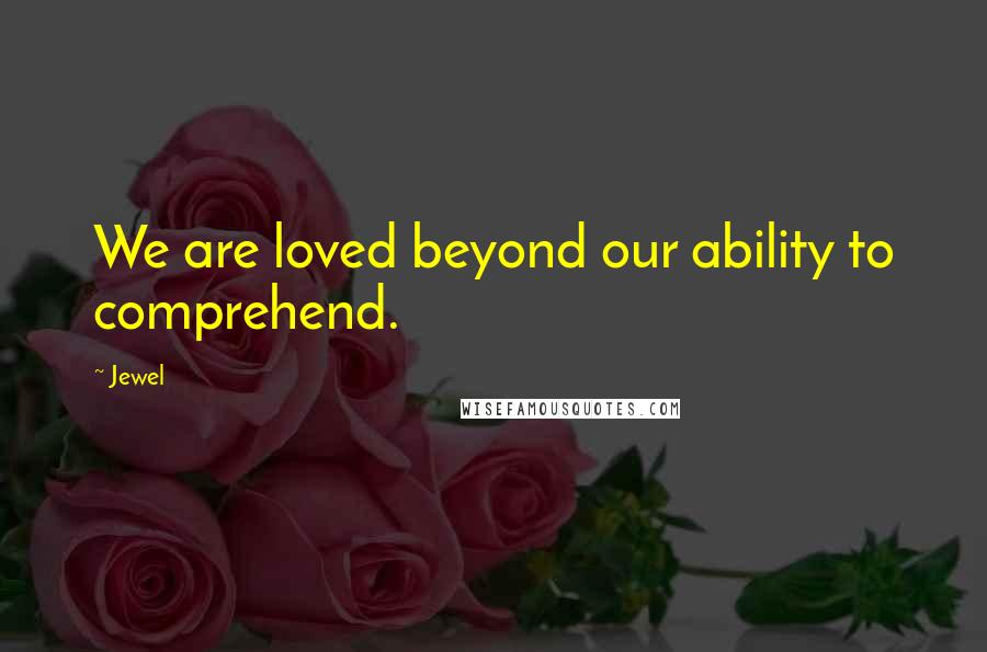 Jewel Quotes: We are loved beyond our ability to comprehend.