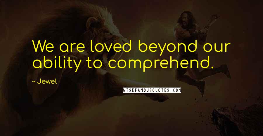 Jewel Quotes: We are loved beyond our ability to comprehend.