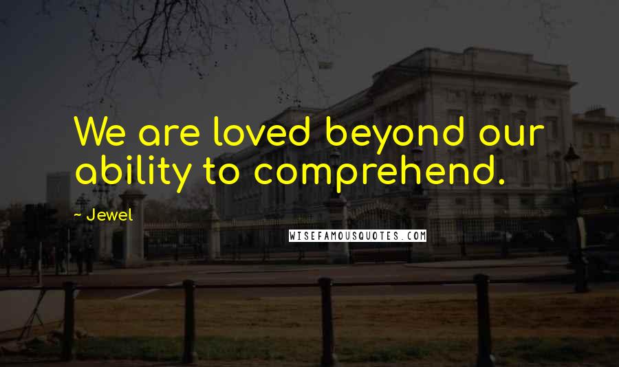 Jewel Quotes: We are loved beyond our ability to comprehend.