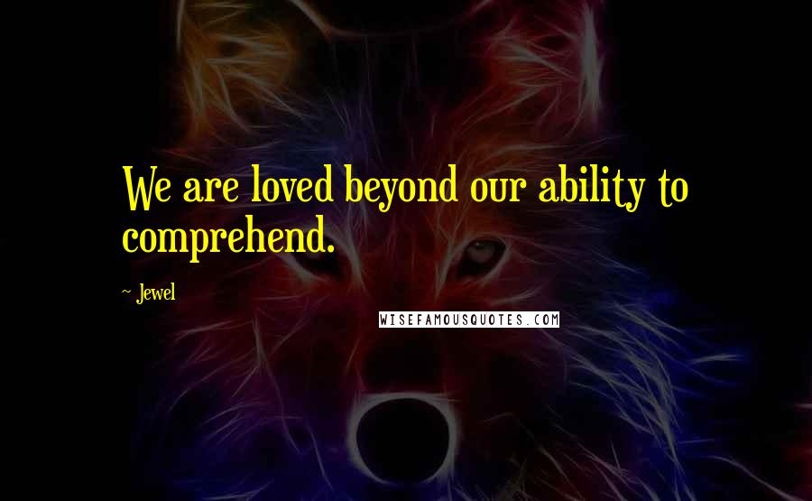 Jewel Quotes: We are loved beyond our ability to comprehend.