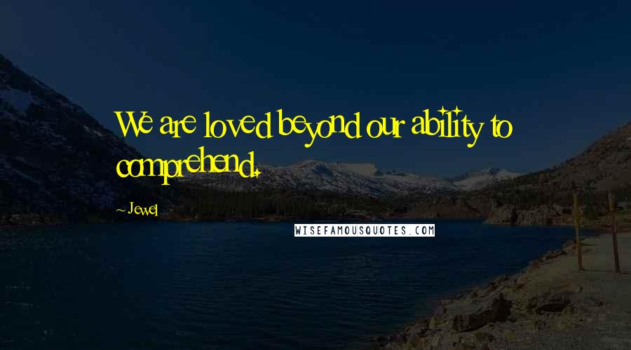 Jewel Quotes: We are loved beyond our ability to comprehend.