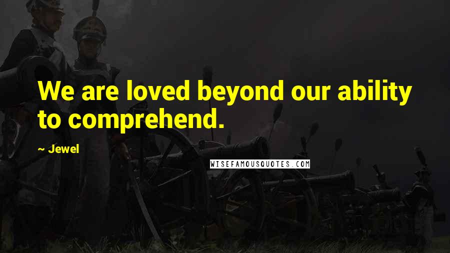Jewel Quotes: We are loved beyond our ability to comprehend.
