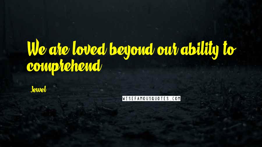 Jewel Quotes: We are loved beyond our ability to comprehend.