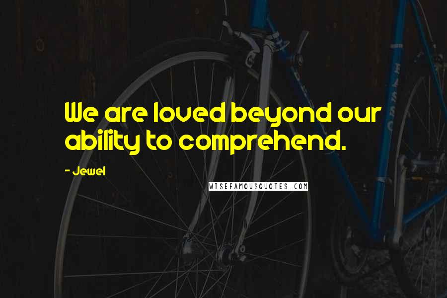 Jewel Quotes: We are loved beyond our ability to comprehend.