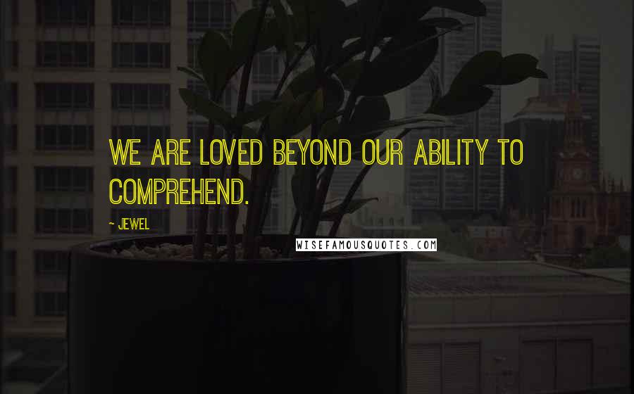 Jewel Quotes: We are loved beyond our ability to comprehend.