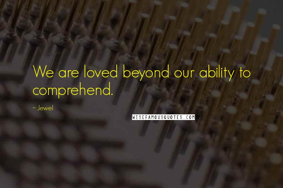 Jewel Quotes: We are loved beyond our ability to comprehend.