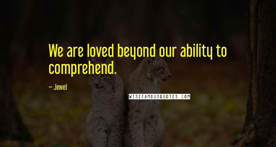 Jewel Quotes: We are loved beyond our ability to comprehend.