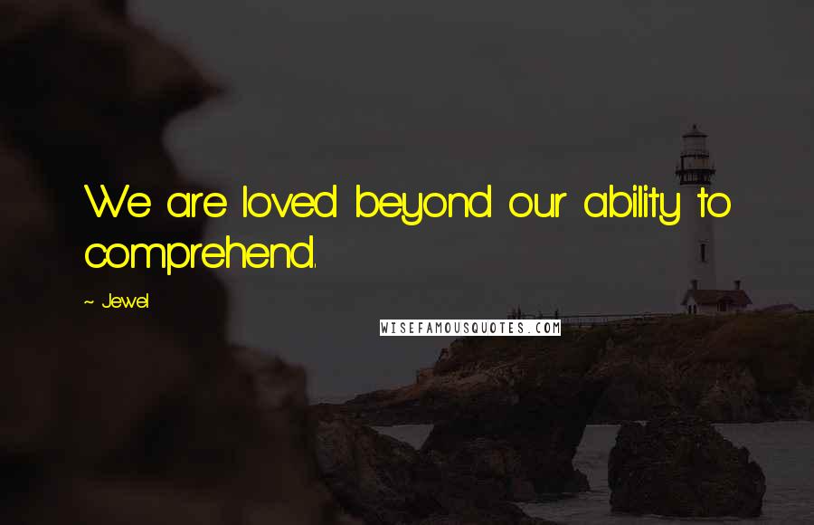 Jewel Quotes: We are loved beyond our ability to comprehend.