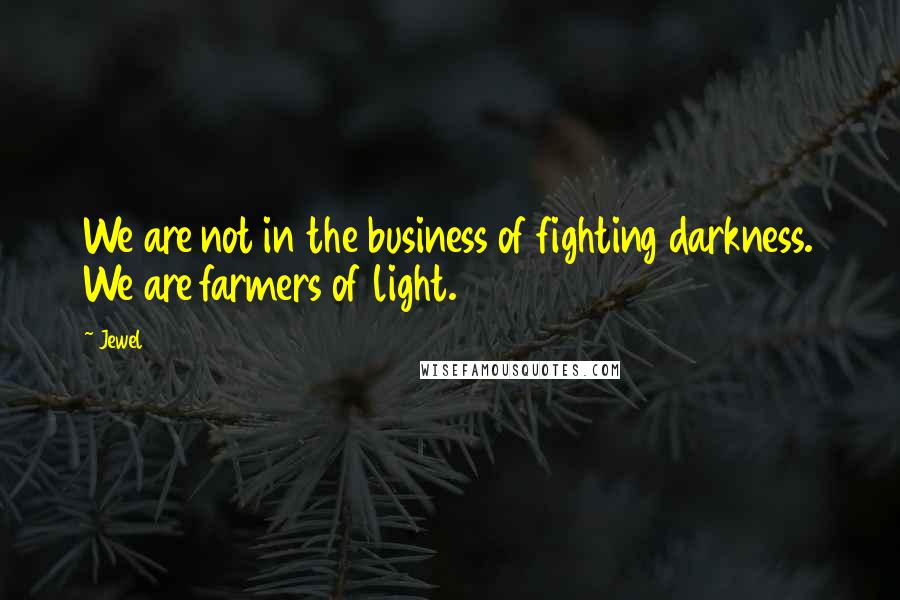 Jewel Quotes: We are not in the business of fighting darkness. We are farmers of light.
