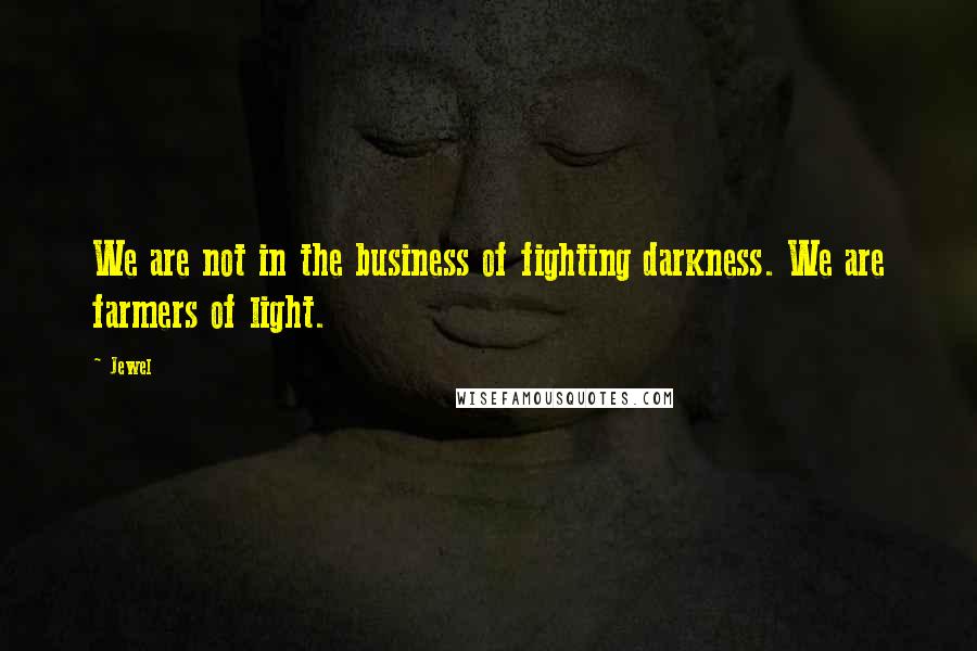 Jewel Quotes: We are not in the business of fighting darkness. We are farmers of light.