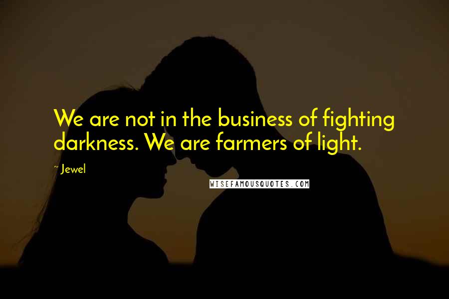 Jewel Quotes: We are not in the business of fighting darkness. We are farmers of light.