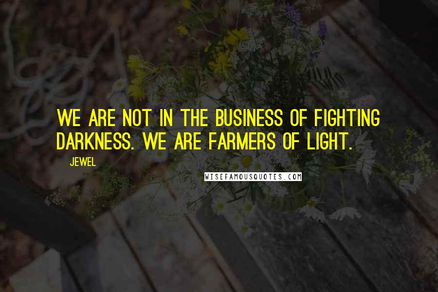 Jewel Quotes: We are not in the business of fighting darkness. We are farmers of light.