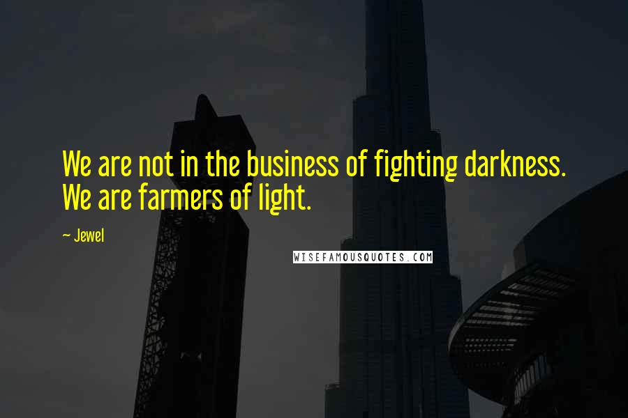 Jewel Quotes: We are not in the business of fighting darkness. We are farmers of light.