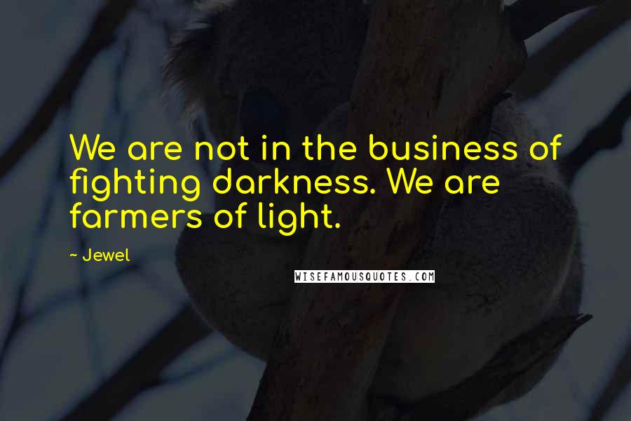 Jewel Quotes: We are not in the business of fighting darkness. We are farmers of light.