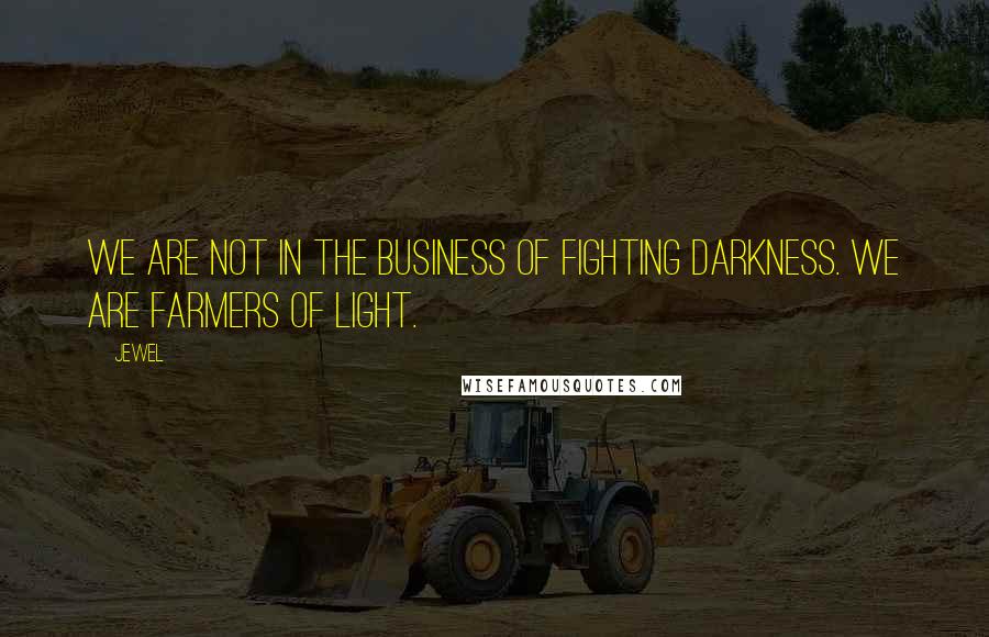 Jewel Quotes: We are not in the business of fighting darkness. We are farmers of light.