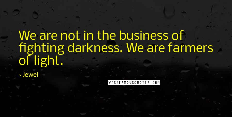 Jewel Quotes: We are not in the business of fighting darkness. We are farmers of light.