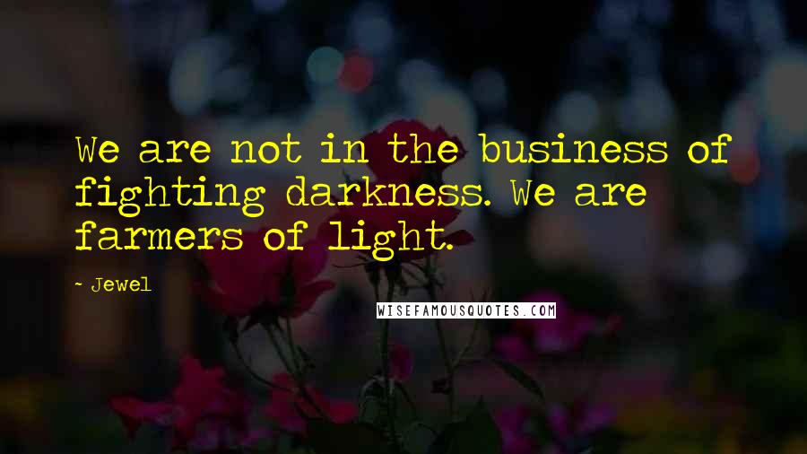 Jewel Quotes: We are not in the business of fighting darkness. We are farmers of light.