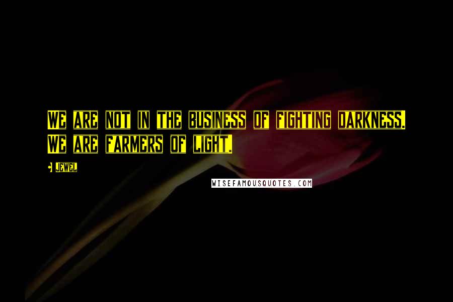 Jewel Quotes: We are not in the business of fighting darkness. We are farmers of light.