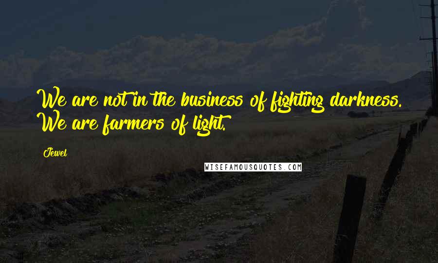 Jewel Quotes: We are not in the business of fighting darkness. We are farmers of light.