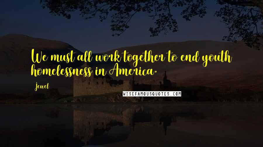 Jewel Quotes: We must all work together to end youth homelessness in America.
