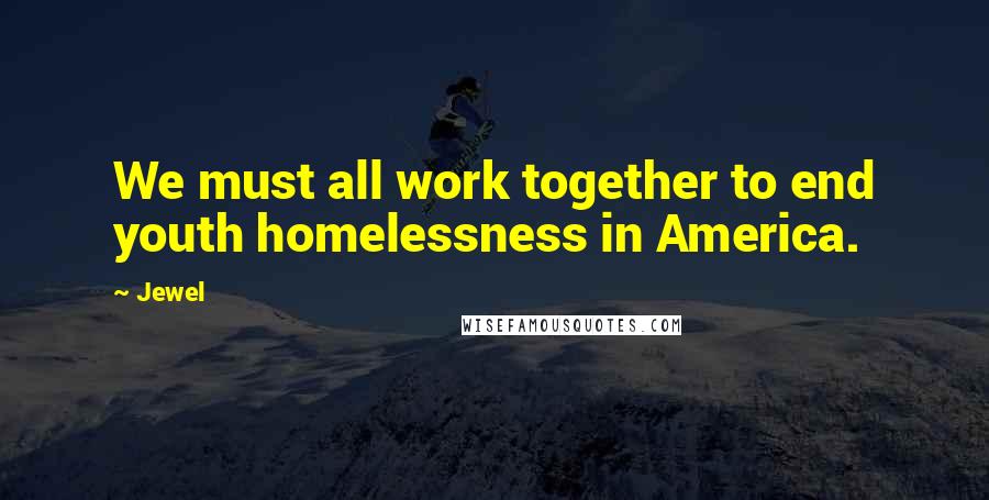 Jewel Quotes: We must all work together to end youth homelessness in America.