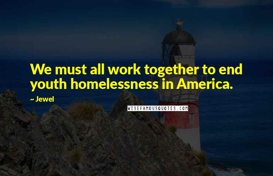 Jewel Quotes: We must all work together to end youth homelessness in America.