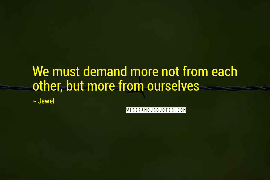 Jewel Quotes: We must demand more not from each other, but more from ourselves