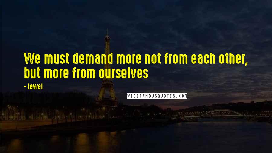 Jewel Quotes: We must demand more not from each other, but more from ourselves