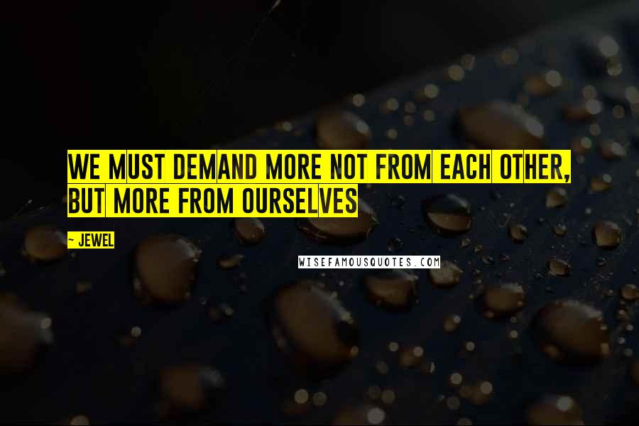 Jewel Quotes: We must demand more not from each other, but more from ourselves