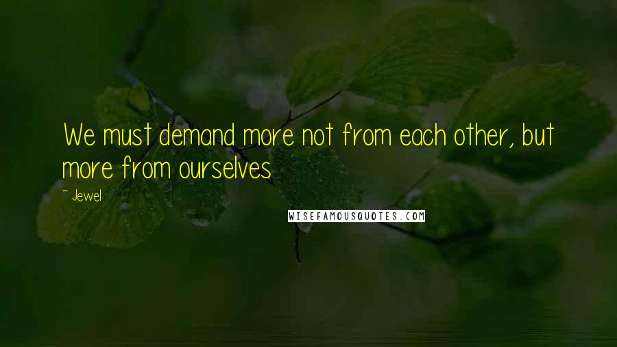 Jewel Quotes: We must demand more not from each other, but more from ourselves