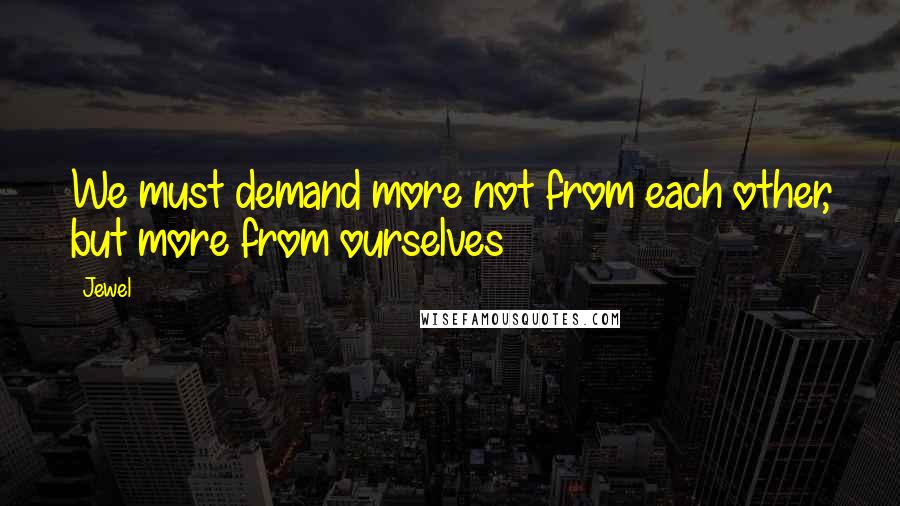 Jewel Quotes: We must demand more not from each other, but more from ourselves
