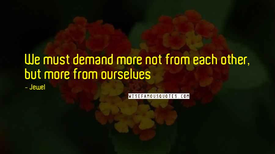 Jewel Quotes: We must demand more not from each other, but more from ourselves