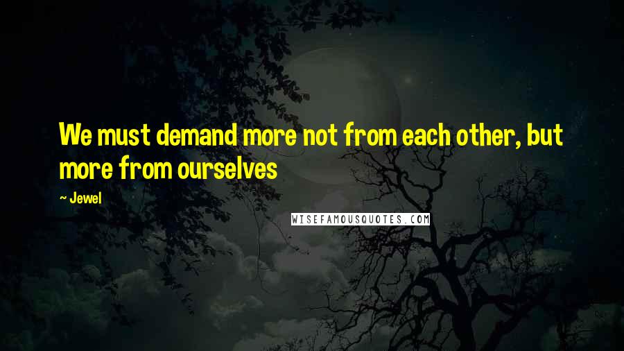 Jewel Quotes: We must demand more not from each other, but more from ourselves