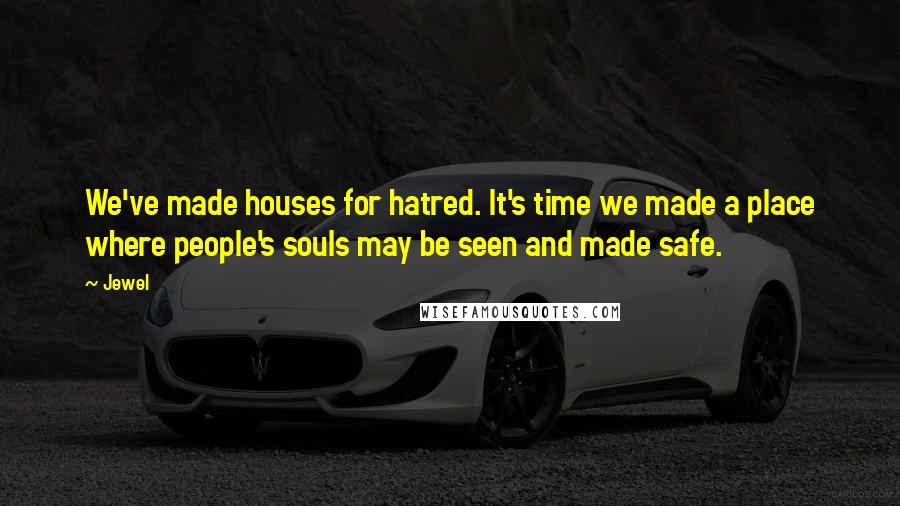 Jewel Quotes: We've made houses for hatred. It's time we made a place where people's souls may be seen and made safe.