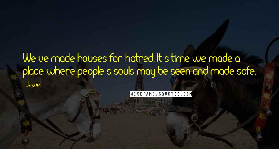 Jewel Quotes: We've made houses for hatred. It's time we made a place where people's souls may be seen and made safe.