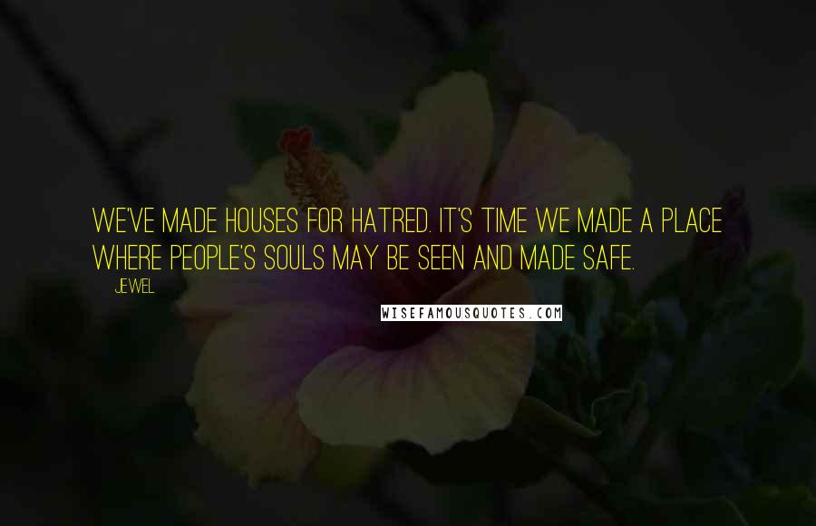 Jewel Quotes: We've made houses for hatred. It's time we made a place where people's souls may be seen and made safe.