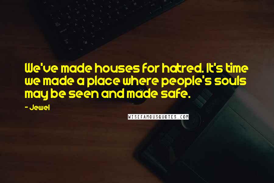 Jewel Quotes: We've made houses for hatred. It's time we made a place where people's souls may be seen and made safe.